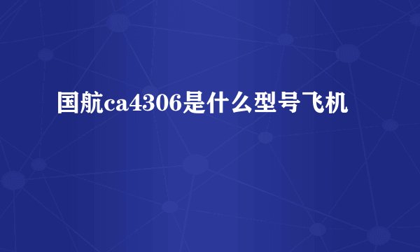 国航ca4306是什么型号飞机