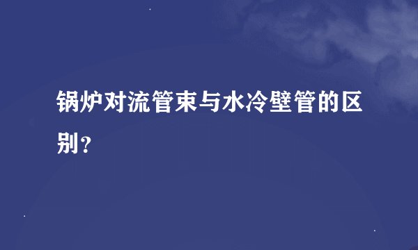 锅炉对流管束与水冷壁管的区别？