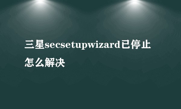 三星secsetupwizard已停止怎么解决