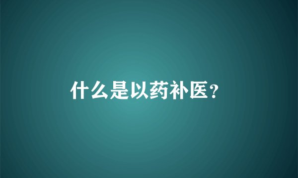 什么是以药补医？