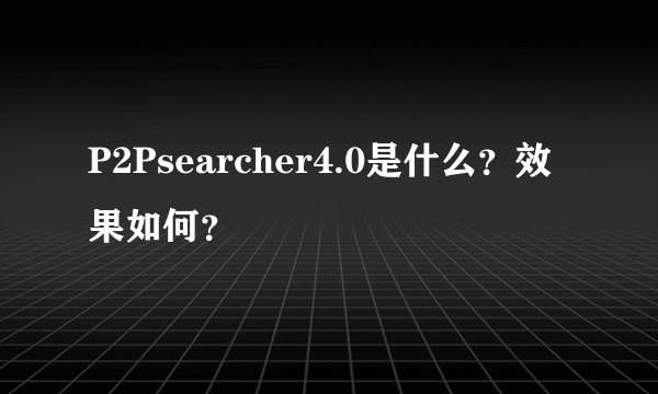 P2Psearcher4.0是什么？效果如何？