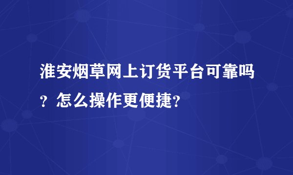 淮安烟草网上订货平台可靠吗？怎么操作更便捷？