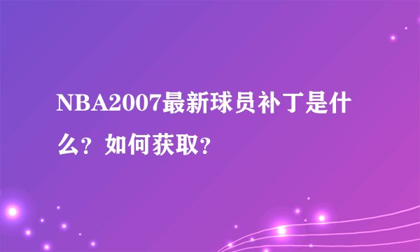 NBA2007最新球员补丁是什么？如何获取？