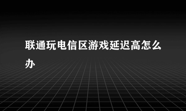 联通玩电信区游戏延迟高怎么办