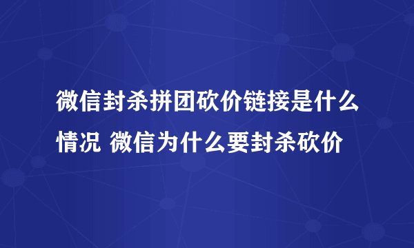 微信封杀拼团砍价链接是什么情况 微信为什么要封杀砍价