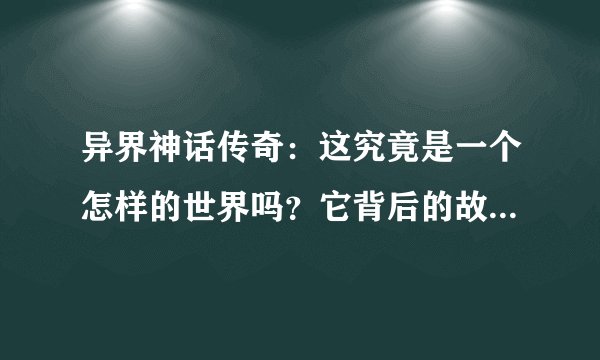 异界神话传奇：这究竟是一个怎样的世界吗？它背后的故事又有哪些？