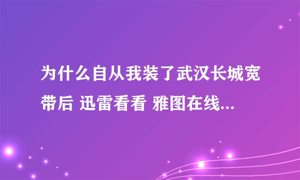 为什么自从我装了武汉长城宽带后 迅雷看看 雅图在线都看不了了 而且PP也慢的要死