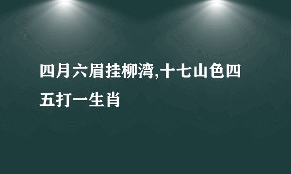 四月六眉挂柳湾,十七山色四五打一生肖