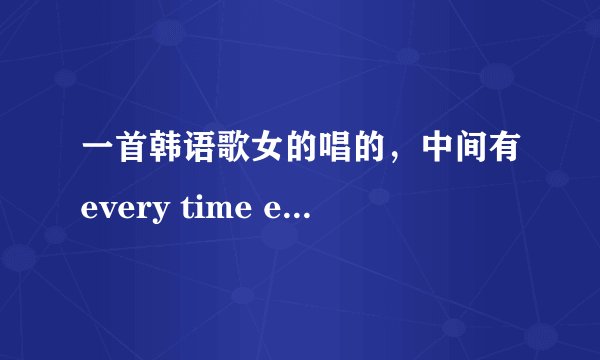 一首韩语歌女的唱的，中间有every time every day ··撒狼黑