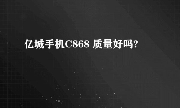 亿城手机C868 质量好吗?