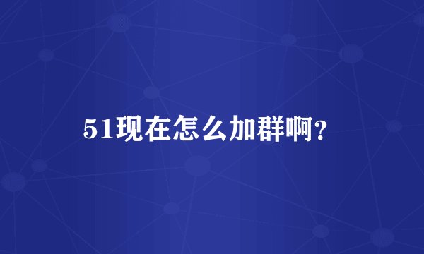 51现在怎么加群啊？