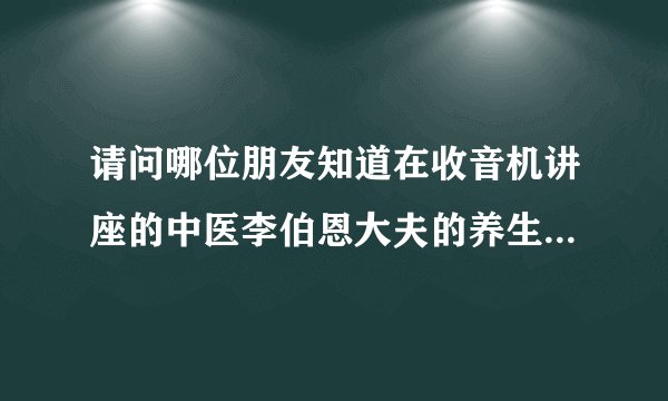 请问哪位朋友知道在收音机讲座的中医李伯恩大夫的养生会馆在什么地方 我想去找他咨询咨询