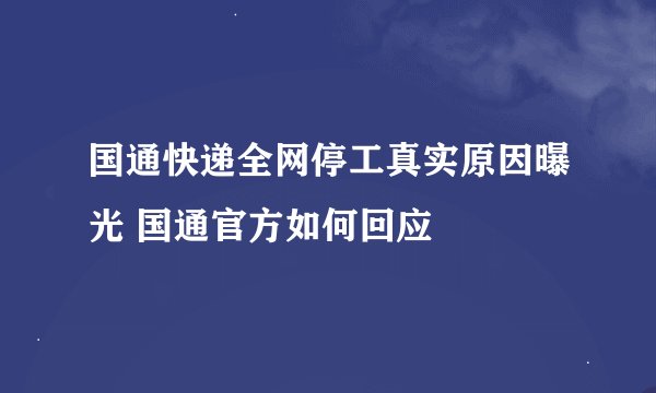 国通快递全网停工真实原因曝光 国通官方如何回应