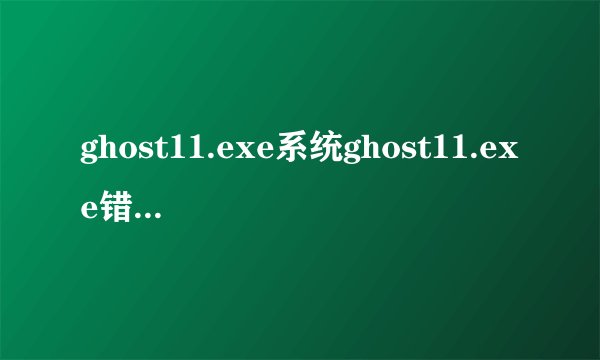ghost11.exe系统ghost11.exe错误的危害