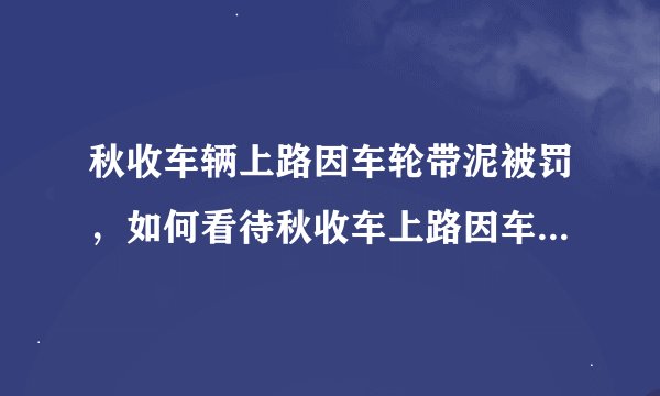 秋收车辆上路因车轮带泥被罚，如何看待秋收车上路因车轮带泥被罚款一事？