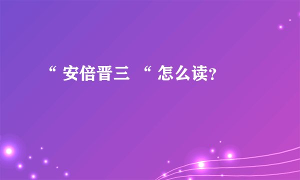 “ 安倍晋三 “ 怎么读？