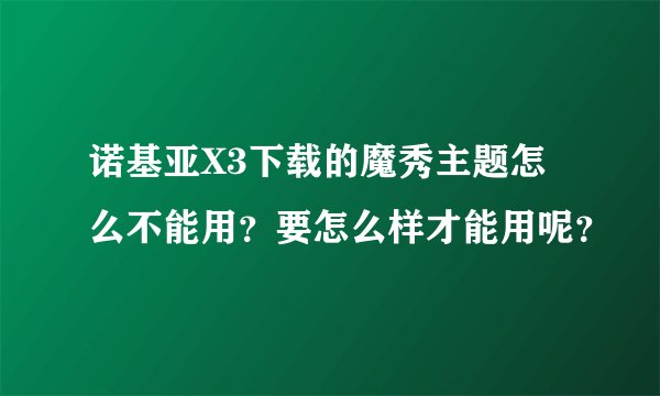 诺基亚X3下载的魔秀主题怎么不能用？要怎么样才能用呢？