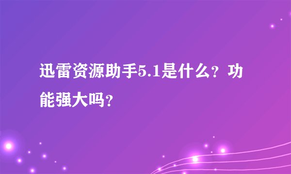 迅雷资源助手5.1是什么？功能强大吗？
