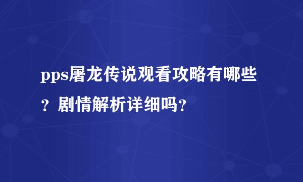 pps屠龙传说观看攻略有哪些？剧情解析详细吗？