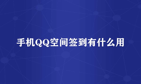 手机QQ空间签到有什么用