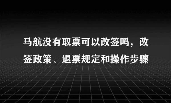 马航没有取票可以改签吗，改签政策、退票规定和操作步骤