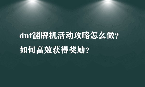 dnf翻牌机活动攻略怎么做？如何高效获得奖励？