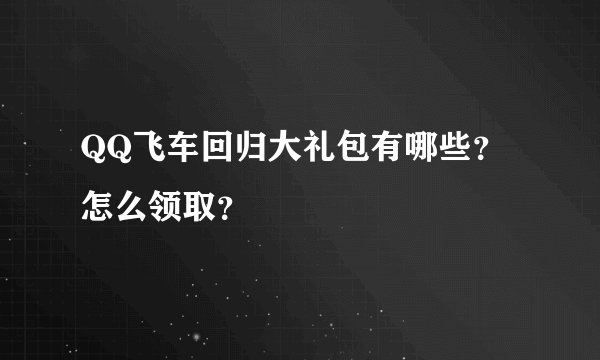 QQ飞车回归大礼包有哪些？怎么领取？