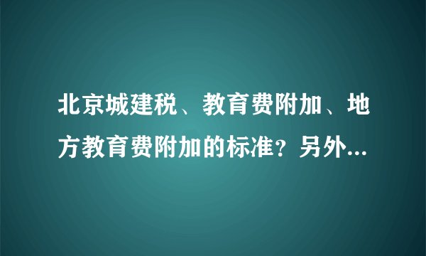 北京城建税、教育费附加、地方教育费附加的标准？另外是不是不同