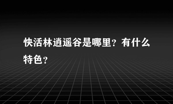 快活林逍遥谷是哪里？有什么特色？