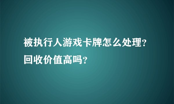 被执行人游戏卡牌怎么处理？回收价值高吗？
