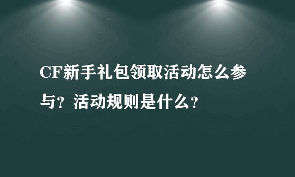 CF新手礼包领取活动怎么参与？活动规则是什么？