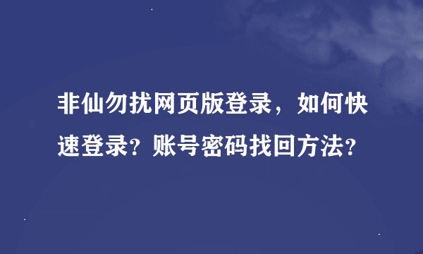 非仙勿扰网页版登录，如何快速登录？账号密码找回方法？