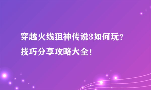 穿越火线狙神传说3如何玩？技巧分享攻略大全！