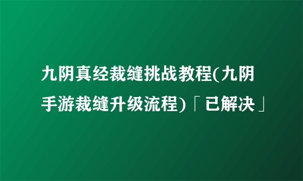 九阴真经裁缝挑战教程(九阴手游裁缝升级流程)「已解决」