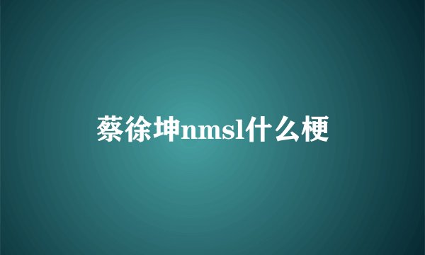 蔡徐坤nmsl什么梗