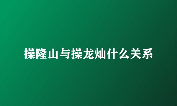 操隆山与操龙灿什么关系