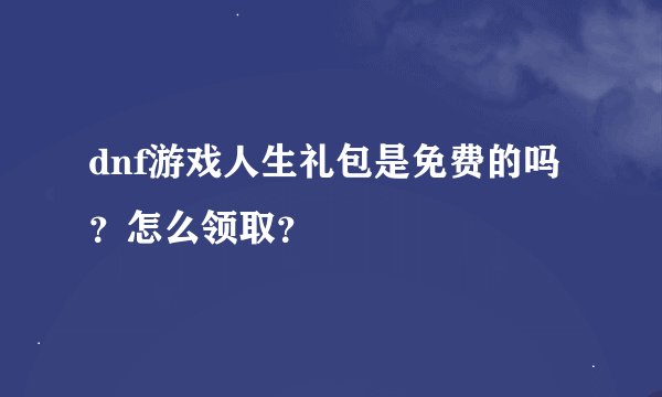 dnf游戏人生礼包是免费的吗？怎么领取？