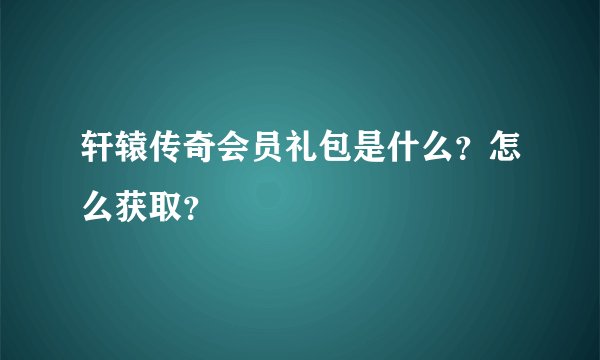 轩辕传奇会员礼包是什么？怎么获取？