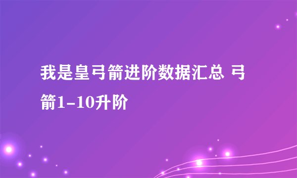 我是皇弓箭进阶数据汇总 弓箭1-10升阶