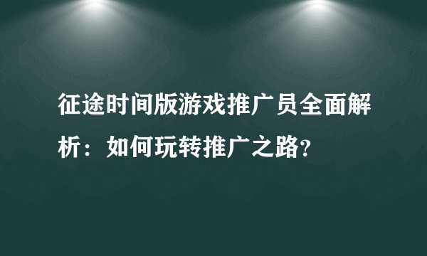 征途时间版游戏推广员全面解析：如何玩转推广之路？