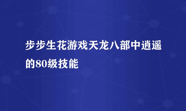 步步生花游戏天龙八部中逍遥的80级技能