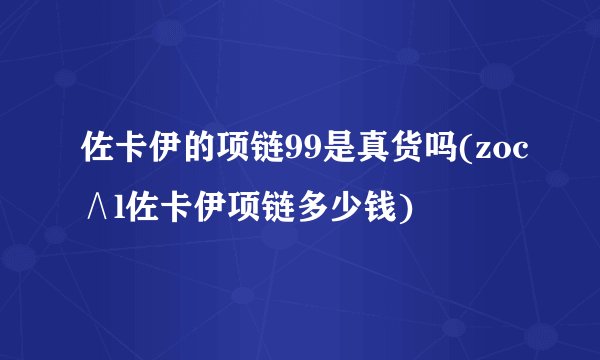 佐卡伊的项链99是真货吗(zoc∧l佐卡伊项链多少钱)