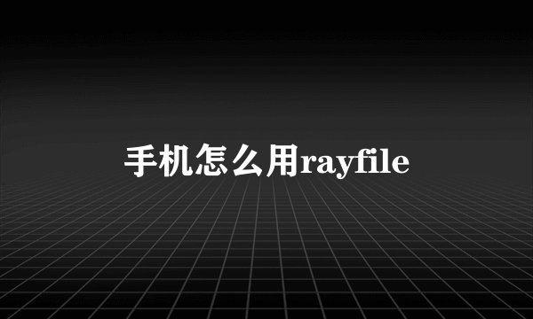 手机怎么用rayfile