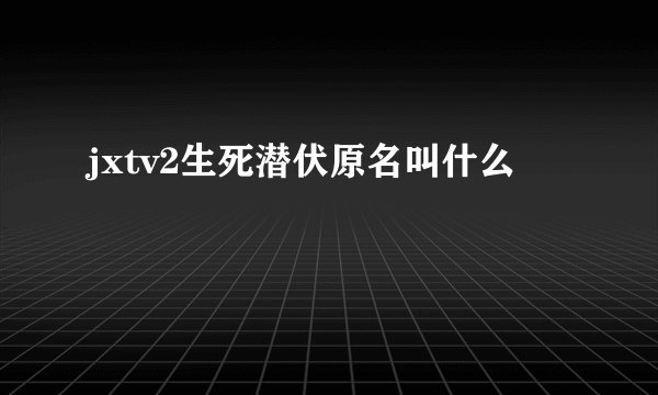 jxtv2生死潜伏原名叫什么