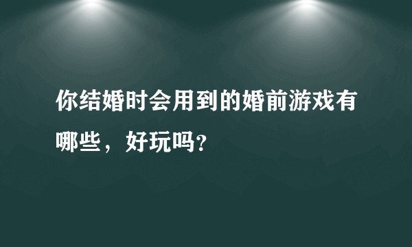 你结婚时会用到的婚前游戏有哪些，好玩吗？