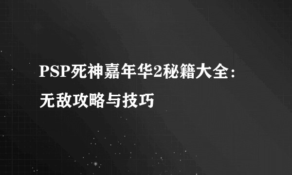 PSP死神嘉年华2秘籍大全：无敌攻略与技巧
