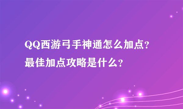 QQ西游弓手神通怎么加点？最佳加点攻略是什么？