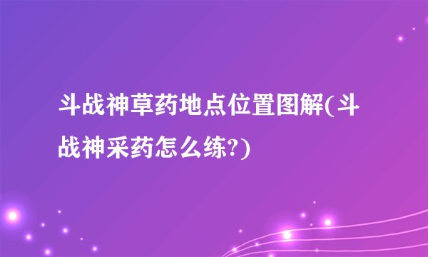 斗战神草药地点位置图解(斗战神采药怎么练?)