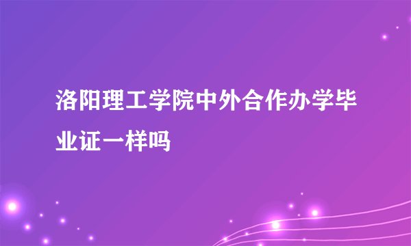 洛阳理工学院中外合作办学毕业证一样吗