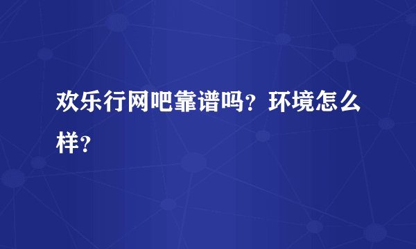 欢乐行网吧靠谱吗？环境怎么样？
